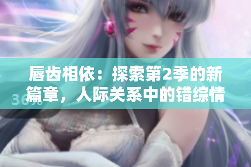 唇齒相依：探索第2季的新篇章，人際關(guān)系中的錯(cuò)綜情感與挑戰(zhàn)
