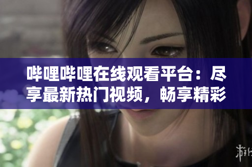 嗶哩嗶哩在線觀看平臺：盡享最新熱門視頻，暢享精彩視聽世界