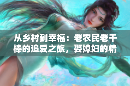 從鄉(xiāng)村到幸福：老農民老干棒的追愛之旅，娶媳婦的精彩故事！