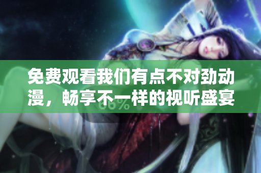 免費(fèi)觀看我們有點(diǎn)不對勁動(dòng)漫，暢享不一樣的視聽盛宴