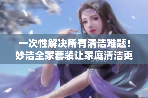 一次性解決所有清潔難題！妙潔全家套裝讓家庭清潔更輕松！