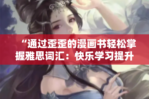 “通過歪歪的漫畫書輕松掌握雅思詞匯：快樂學習提升英語水平！”