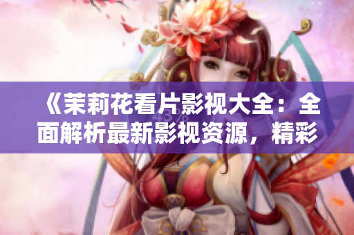 《茉莉花看片影視大全：全面解析最新影視資源，精彩影視盡在茉莉花看片》