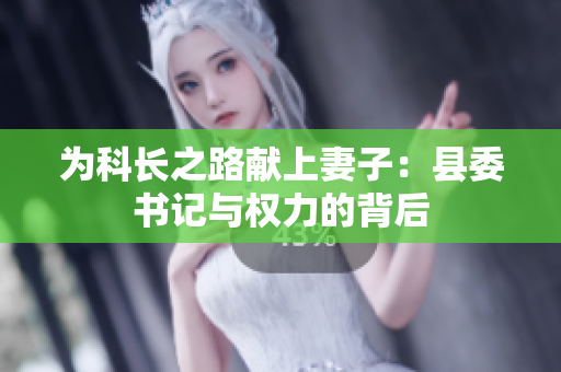 為科長之路獻上妻子：縣委書記與權(quán)力的背后