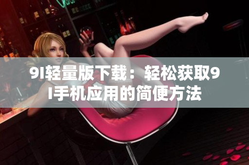 9I輕量版下載：輕松獲取9I手機應(yīng)用的簡便方法