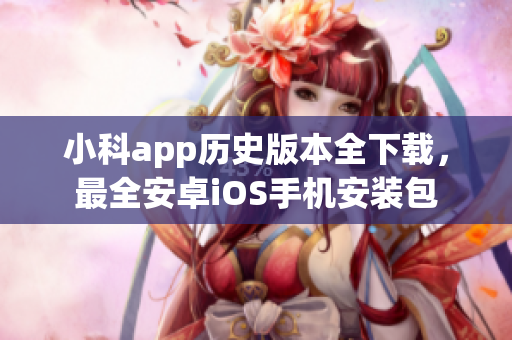 小科app歷史版本全下載，最全安卓iOS手機安裝包