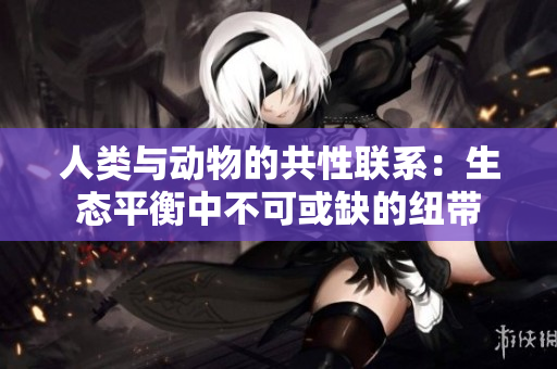 人類與動物的共性聯(lián)系：生態(tài)平衡中不可或缺的紐帶