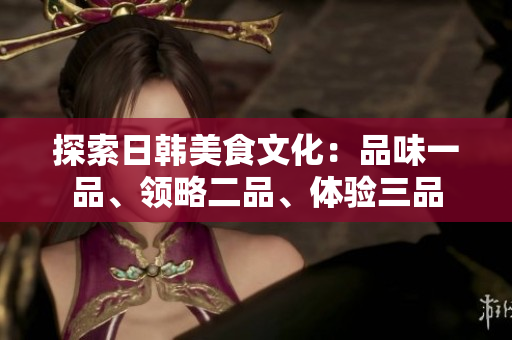 探索日韓美食文化：品味一品、領(lǐng)略二品、體驗三品