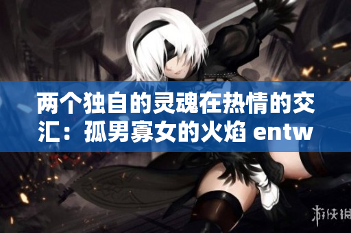 兩個獨自的靈魂在熱情的交匯：孤男寡女的火焰 entwined