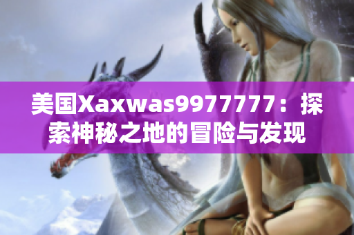 美國Xaxwas9977777：探索神秘之地的冒險與發(fā)現(xiàn)