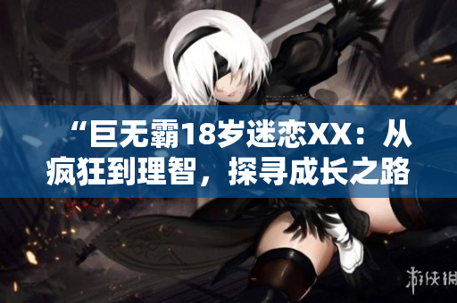 “巨無霸18歲迷戀XX：從瘋狂到理智，探尋成長之路”