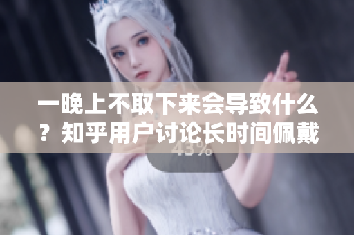 一晚上不取下來會導(dǎo)致什么？知乎用戶討論長時間佩戴的影響。