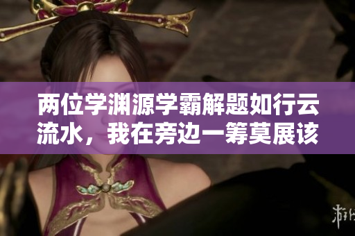 兩位學(xué)淵源學(xué)霸解題如行云流水，我在旁邊一籌莫展該怎么辦？