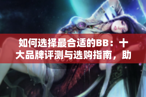 如何選擇最合適的BB：十大品牌評測與選購指南，助您找到最佳嬰兒用品