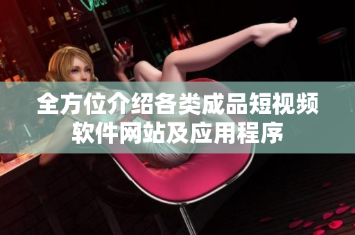 全方位介紹各類成品短視頻軟件網(wǎng)站及應(yīng)用程序