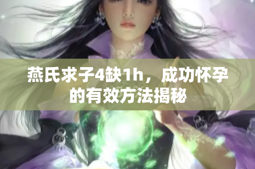 燕氏求子4缺1h，成功懷孕的有效方法揭秘