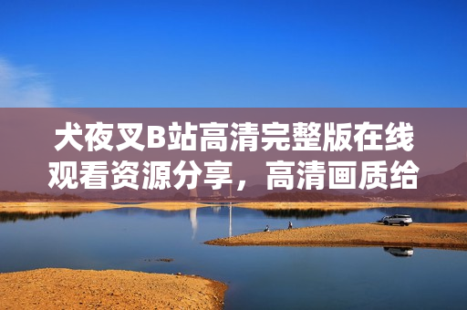 犬夜叉B站高清完整版在線觀看資源分享，高清畫質給你帶來全新視聽體驗