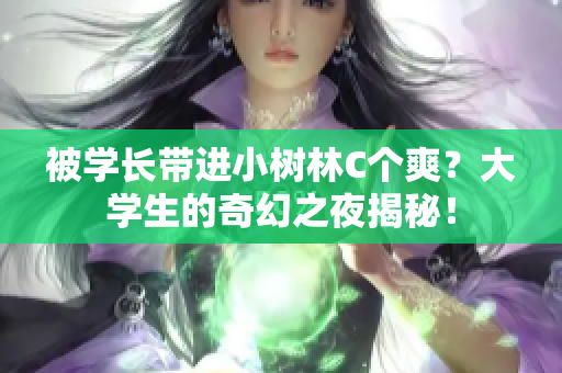 被學(xué)長(zhǎng)帶進(jìn)小樹(shù)林C個(gè)爽？大學(xué)生的奇幻之夜揭秘！