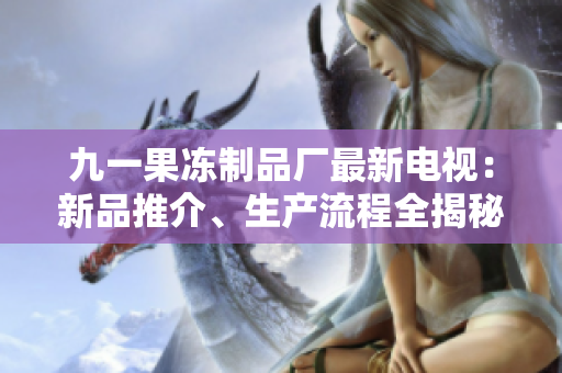 九一果凍制品廠最新電視：新品推介、生產(chǎn)流程全揭秘