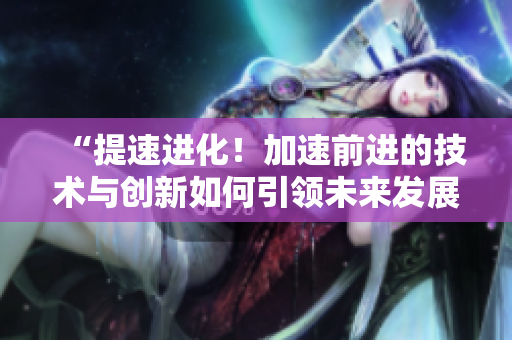 “提速進(jìn)化！加速前進(jìn)的技術(shù)與創(chuàng)新如何引領(lǐng)未來(lái)發(fā)展？”