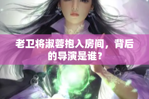 老衛(wèi)將淑蓉抱入房間，背后的導演是誰？