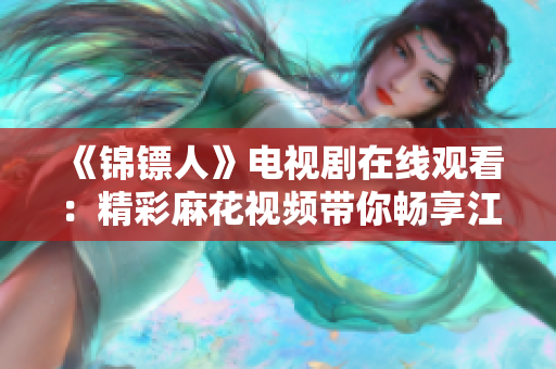 《錦鏢人》電視劇在線觀看：精彩麻花視頻帶你暢享江湖傳奇