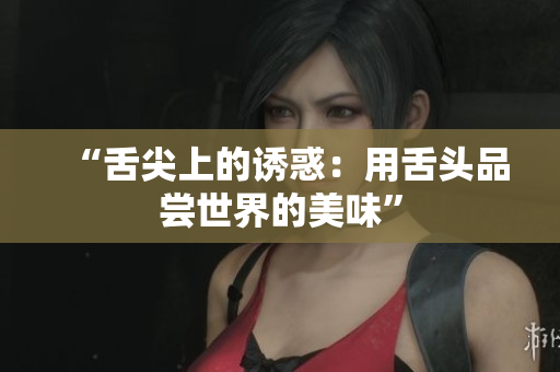 “舌尖上的誘惑：用舌頭品嘗世界的美味”