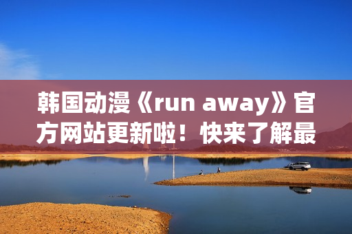 韓國動漫《run away》官方網(wǎng)站更新啦！快來了解最新資訊！