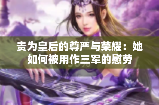 貴為皇后的尊嚴與榮耀：她如何被用作三軍的慰勞