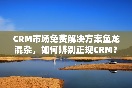 CRM市場免費解決方案魚龍混雜，如何辨別正規(guī)CRM？