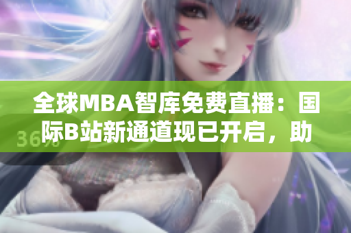 全球MBA智庫免費(fèi)直播：國際B站新通道現(xiàn)已開啟，助您暢享商業(yè)智慧