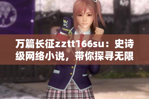 萬篇長征zztt166su：史詩級網(wǎng)絡小說，帶你探尋無限可能