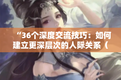 “36個深度交流技巧：如何建立更深層次的人際關系（附圖片）”