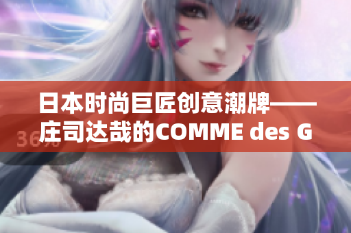 日本時尚巨匠創(chuàng)意潮牌——莊司達(dá)哉的COMME des GARONS