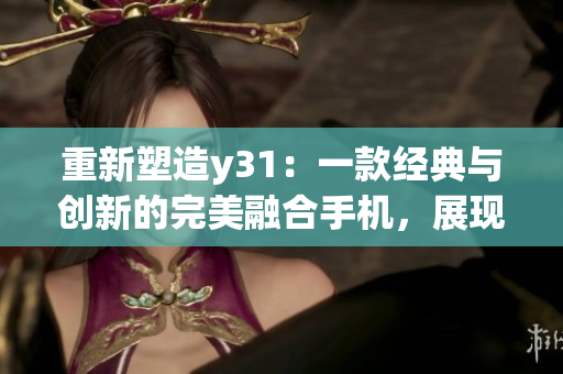 重新塑造y31：一款經(jīng)典與創(chuàng)新的完美融合手機(jī)，展現(xiàn)未來通信科技的新高度