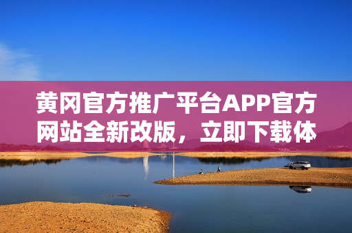 黃岡官方推廣平臺APP官方網(wǎng)站全新改版，立即下載體驗！