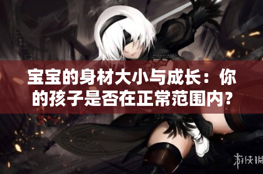 寶寶的身材大小與成長：你的孩子是否在正常范圍內(nèi)？