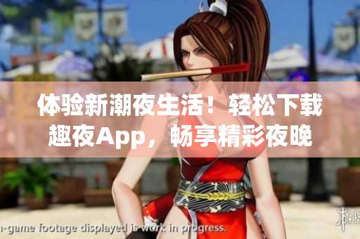 體驗(yàn)新潮夜生活！輕松下載趣夜App，暢享精彩夜晚