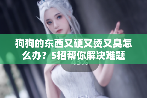 狗狗的東西又硬又燙又臭怎么辦？5招幫你解決難題