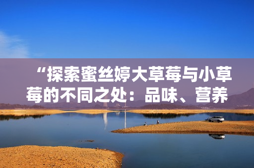 “探索蜜絲婷大草莓與小草莓的不同之處：品味、營養(yǎng)和體驗對比”