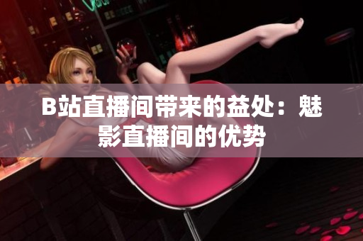 B站直播間帶來的益處：魅影直播間的優(yōu)勢