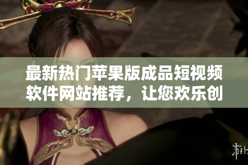 最新熱門蘋果版成品短視頻軟件網(wǎng)站推薦，讓您歡樂創(chuàng)作，盡享視頻創(chuàng)意樂趣
