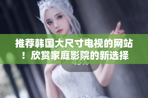 推薦韓國(guó)大尺寸電視的網(wǎng)站！欣賞家庭影院的新選擇