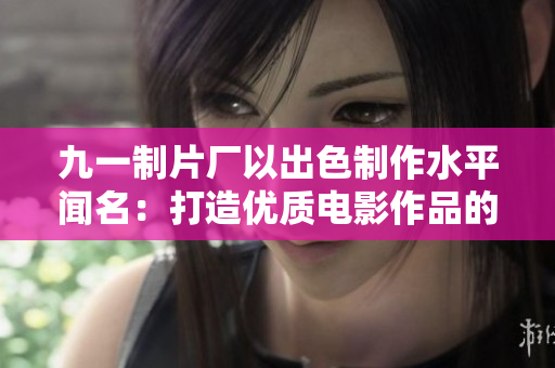 九一制片廠以出色制作水平聞名：打造優(yōu)質(zhì)電影作品的領(lǐng)航者