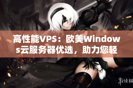 高性能VPS：歐美Windows云服務(wù)器優(yōu)選，助力您輕松搭建穩(wěn)定網(wǎng)絡(luò)環(huán)境