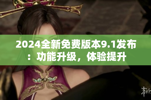 2024全新免費(fèi)版本9.1發(fā)布：功能升級(jí)，體驗(yàn)提升