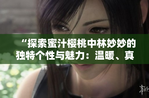 “探索蜜汁櫻桃中林妙妙的獨特個性與魅力：溫暖、真誠與勇敢的故事”