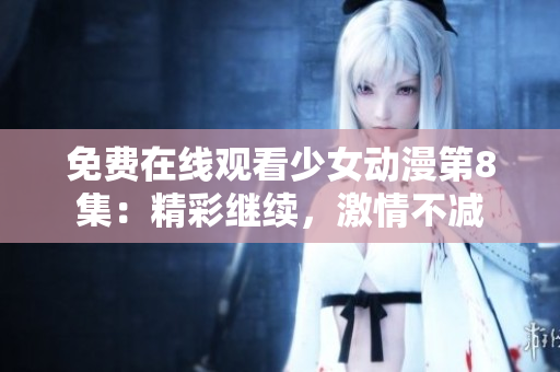 免費(fèi)在線(xiàn)觀(guān)看少女動(dòng)漫第8集：精彩繼續(xù)，激情不減