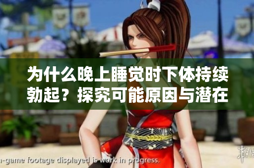 為什么晚上睡覺時下體持續(xù)勃起？探究可能原因與潛在健康問題  