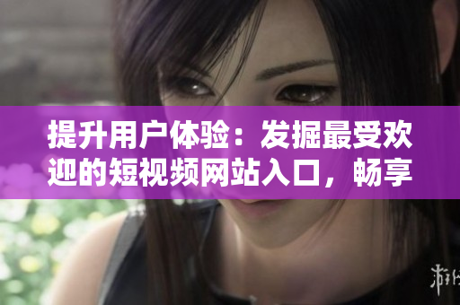 提升用戶體驗：發(fā)掘最受歡迎的短視頻網(wǎng)站入口，暢享精彩內(nèi)容